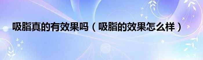 吸脂真的有效果吗（吸脂的效果怎么样）