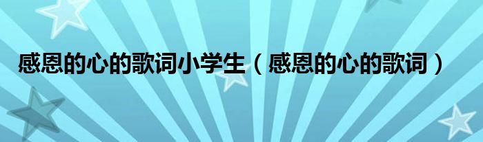 感恩的心的歌词小学生（感恩的心的歌词）