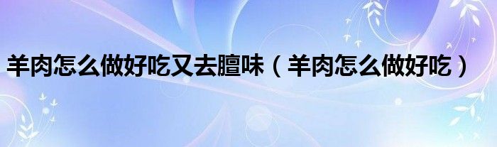 羊肉怎么做好吃又去膻味（羊肉怎么做好吃）