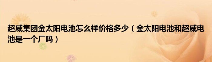 超威集团金太阳电池怎么样价格多少（金太阳电池和超威电池是一个厂吗）
