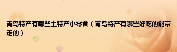 青岛特产有哪些土特产小零食（青岛特产有哪些好吃的能带走的）