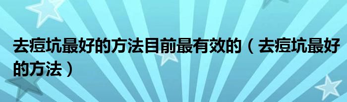 去痘坑最好的方法目前最有效的（去痘坑最好的方法）