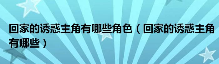 回家的诱惑主角有哪些角色（回家的诱惑主角有哪些）