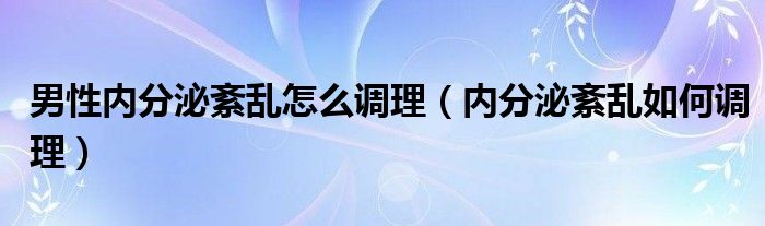 男性内分泌紊乱怎么调理（内分泌紊乱如何调理）