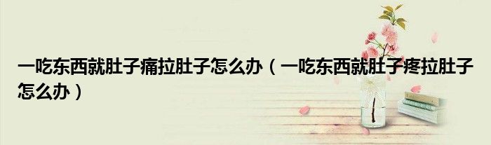 一吃东西就肚子痛拉肚子怎么办（一吃东西就肚子疼拉肚子怎么办）
