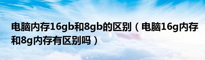 电脑内存16gb和8gb的区别（电脑16g内存和8g内存有区别吗）