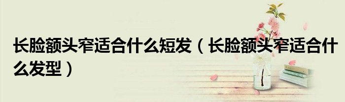 长脸额头窄适合什么短发（长脸额头窄适合什么发型）