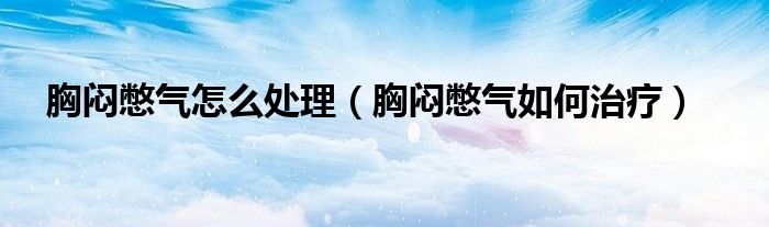 胸闷憋气怎么处理（胸闷憋气如何治疗）