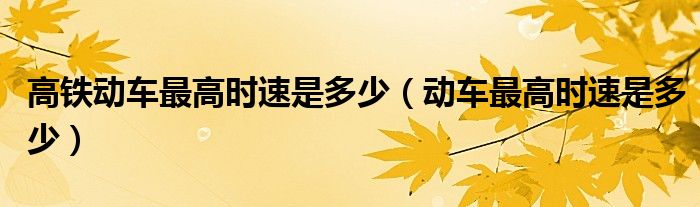 高铁动车最高时速是多少（动车最高时速是多少）