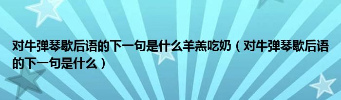 对牛弹琴歇后语的下一句是什么羊羔吃奶（对牛弹琴歇后语的下一句是什么）