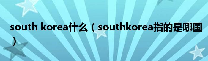 south korea什么（southkorea指的是哪国）