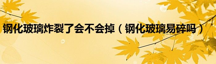 钢化玻璃炸裂了会不会掉（钢化玻璃易碎吗）