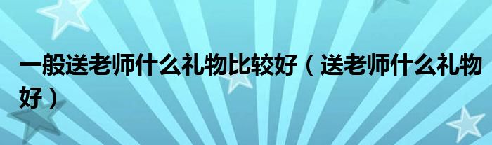 一般送老师什么礼物比较好（送老师什么礼物好）