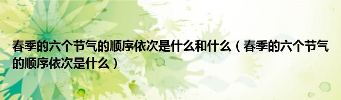 春季的六个节气的顺序依次是什么和什么（春季的六个节气的顺序依次是什么）