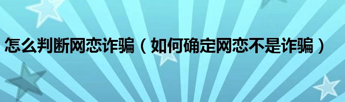 怎么判断网恋诈骗（如何确定网恋不是诈骗）