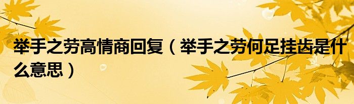 举手之劳高情商回复（举手之劳何足挂齿是什么意思）