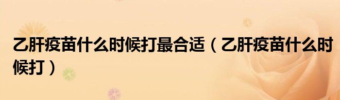 乙肝疫苗什么时候打最合适（乙肝疫苗什么时候打）