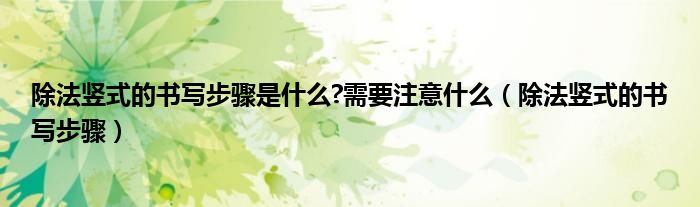 除法竖式的书写步骤是什么?需要注意什么（除法竖式的书写步骤）