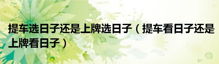 提车选日子还是上牌选日子（提车看日子还是上牌看日子）