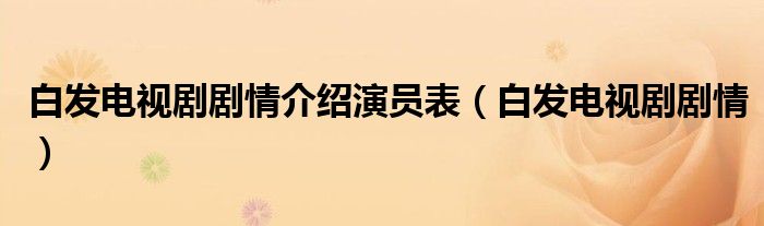 白发电视剧剧情介绍演员表（白发电视剧剧情）