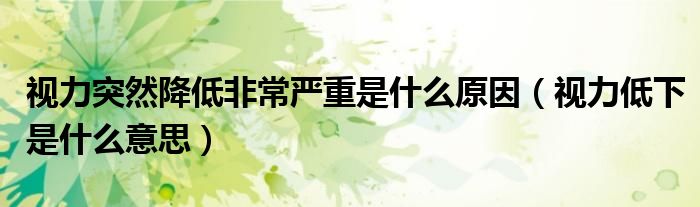 视力突然降低非常严重是什么原因（视力低下是什么意思）