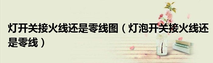 灯开关接火线还是零线图（灯泡开关接火线还是零线）