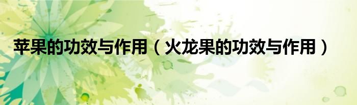 苹果的功效与作用（火龙果的功效与作用）