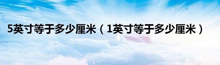 5英寸等于多少厘米（1英寸等于多少厘米）