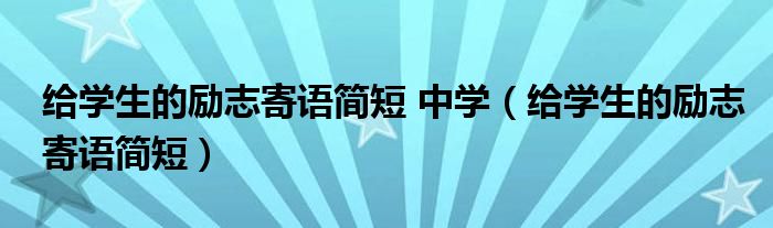 给学生的励志寄语简短 中学（给学生的励志寄语简短）