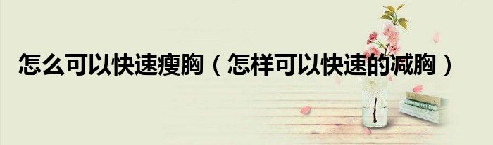 怎么可以快速瘦胸（怎样可以快速的减胸）