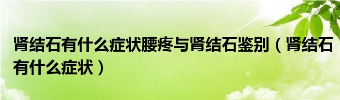 肾结石有什么症状腰疼与肾结石鉴别（肾结石有什么症状）