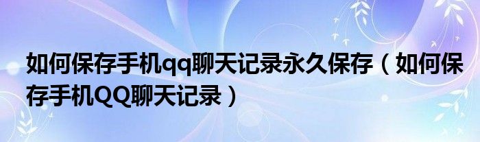 如何保存手机qq聊天记录永久保存（如何保存手机QQ聊天记录）