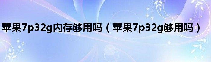 苹果7p32g内存够用吗（苹果7p32g够用吗）