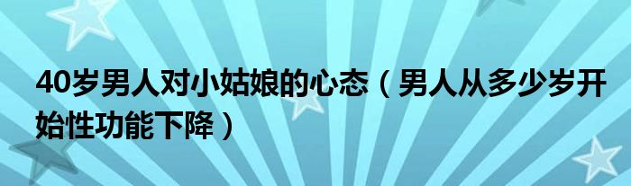 40岁男人对小姑娘的心态（男人从多少岁开始性功能下降）