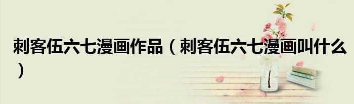 刺客伍六七漫画作品（刺客伍六七漫画叫什么）