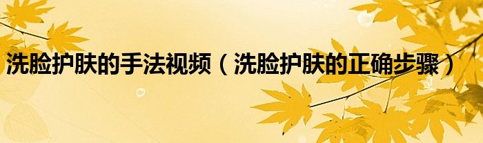洗脸护肤的手法视频（洗脸护肤的正确步骤）