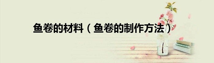 鱼卷的材料（鱼卷的制作方法）