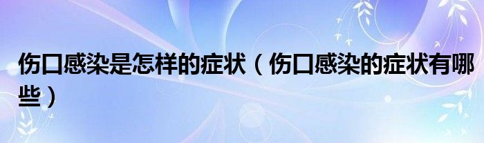 伤口感染是怎样的症状（伤口感染的症状有哪些）