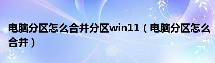 电脑分区怎么合并分区win11（电脑分区怎么合并）