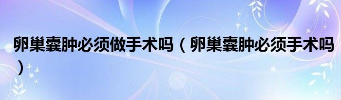 卵巢囊肿必须做手术吗（卵巢囊肿必须手术吗）