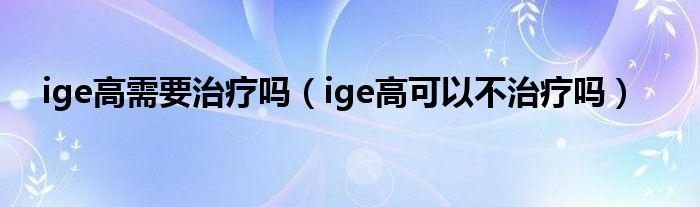 ige高需要治疗吗（ige高可以不治疗吗）