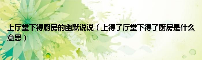 上厅堂下得厨房的幽默说说（上得了厅堂下得了厨房是什么意思）