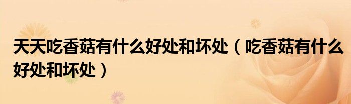 天天吃香菇有什么好处和坏处（吃香菇有什么好处和坏处）