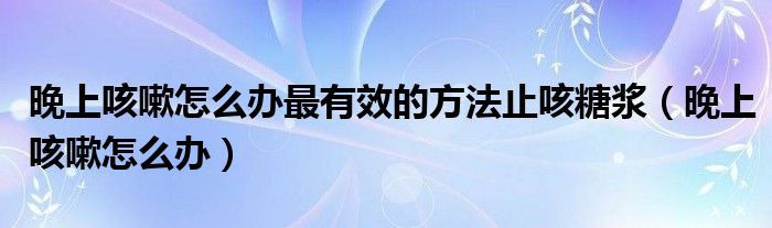 晚上咳嗽怎么办最有效的方法止咳糖浆（晚上咳嗽怎么办）