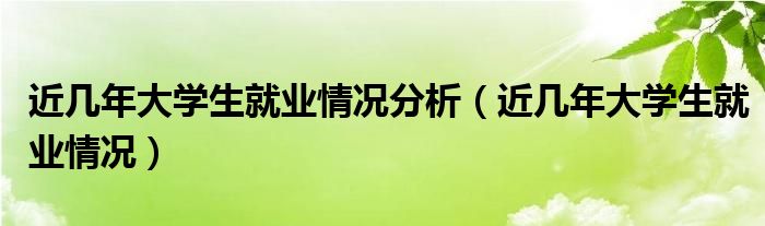 近几年大学生就业情况分析（近几年大学生就业情况）