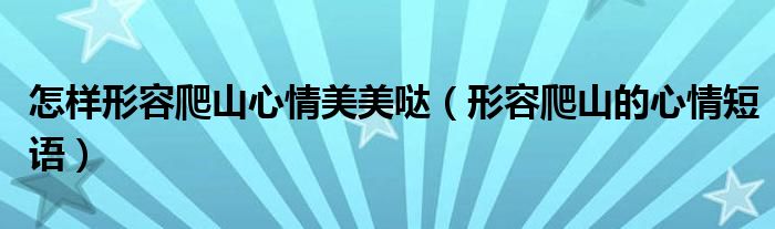 怎样形容爬山心情美美哒（形容爬山的心情短语）