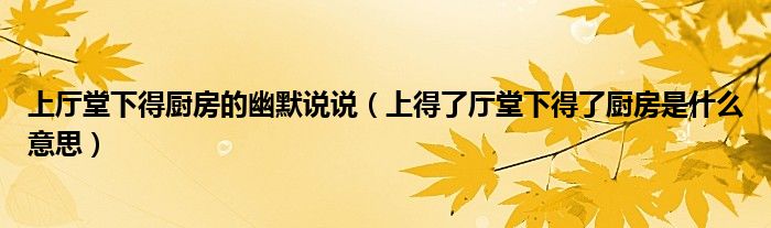 上厅堂下得厨房的幽默说说（上得了厅堂下得了厨房是什么意思）