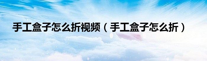 手工盒子怎么折视频（手工盒子怎么折）