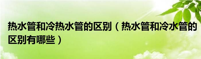 热水管和冷热水管的区别（热水管和冷水管的区别有哪些）