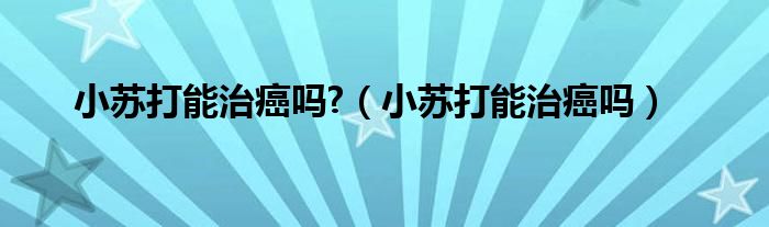 小苏打能治癌吗?（小苏打能治癌吗）